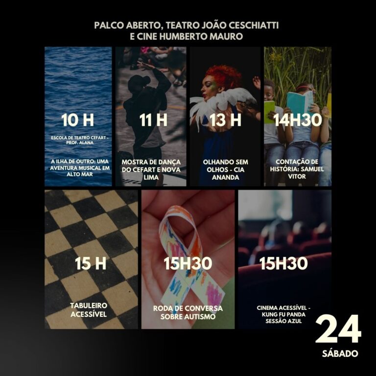 Sobre fundo preto, mosaico de sete retângulos com foto e programação do dia 24, sábado, no palco aberto, teatro joão ceschiatti e cine humberto mauro. às 10 horas, escola de teatro CEFART Prof Alana. A ilha de outro, uma aventura musical em alto mar. às 11 horas, mostra escola de dança do CEFART e nova lima. às 13 horas, olhando sem olhos cia Ananda. às 14 horas e 30 minutos, contação de história samuel vitor. às 15 horas, tabuleiro acessível. às 15horas e 30 minutos, roda de conversa sobre autismo e cinema acessível, kung fu panda, sessão azul.